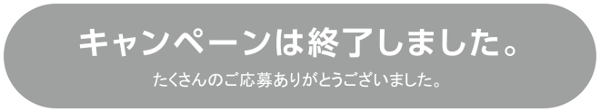 キャンペーンは終了しました。 たくさんのご応募ありがとうございました。